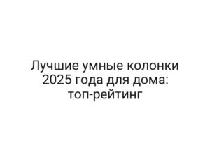 Лучшие умные колонки 2025 года для дома: топ-рейтинг