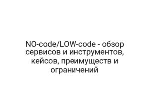 NO-code/LOW-code — обзор сервисов и инструментов, кейсов, преимуществ и ограничений