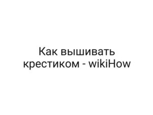 Как вышивать крестиком — wikiHow