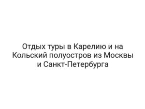 Отдых туры в Карелию и на Кольский полуостров из Москвы и Санкт-Петербурга