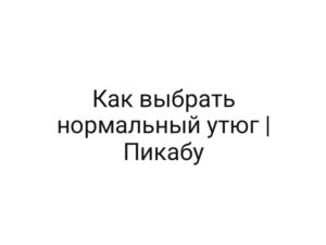 Как выбрать нормальный утюг | Пикабу