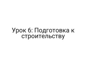 Урок 6: Подготовка к строительству