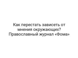 Как перестать зависеть от мнения окружающих? Православный журнал «Фома»