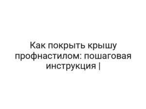 Как покрыть крышу профнастилом: пошаговая инструкция |