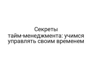 Секреты тайм-менеджмента: учимся управлять своим временем