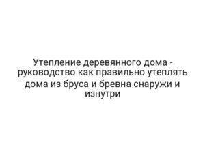 Утепление деревянного дома — руководство как правильно утеплять дома из бруса и бревна снаружи и изнутри