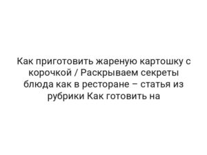 Как приготовить жареную картошку с корочкой / Раскрываем секреты блюда как в ресторане – статья из рубрики Как готовить на