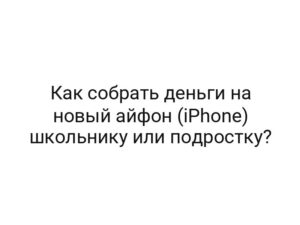 Как собрать деньги на новый айфон (iPhone) школьнику или подростку?