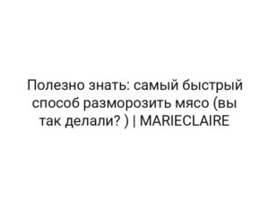 Полезно знать: самый быстрый способ разморозить мясо (вы так делали? ) | MARIECLAIRE