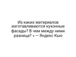 Из каких материалов изготавливаются кухонные фасады? В чем между ними разница? » — Яндекс Кью