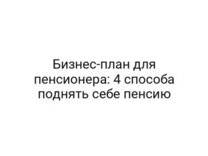 Бизнес-план для пенсионера: 4 способа поднять себе пенсию