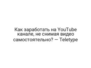 Как заработать на YouTube канале, не снимая видео самостоятельно? — Teletype