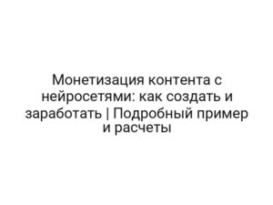 Монетизация контента с нейросетями: как создать и заработать | Подробный пример и расчеты