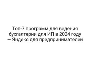 Топ-7 программ для ведения бухгалтерии для ИП в 2024 году — Яндекс для предпринимателей